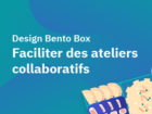 Design Bento Box : Faciliter des ateliers collaboratifs